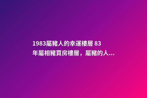1983屬豬人的幸運樓層 83年屬相豬買房樓層，屬豬的人適合住幾樓 屬豬的人住什么樓層最好-第1張-觀點-玄機派